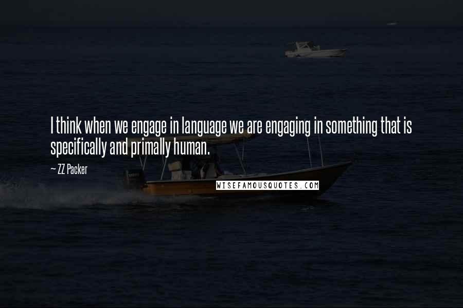 ZZ Packer Quotes: I think when we engage in language we are engaging in something that is specifically and primally human.