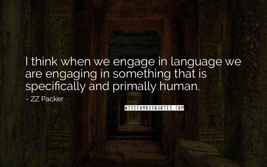 ZZ Packer Quotes: I think when we engage in language we are engaging in something that is specifically and primally human.