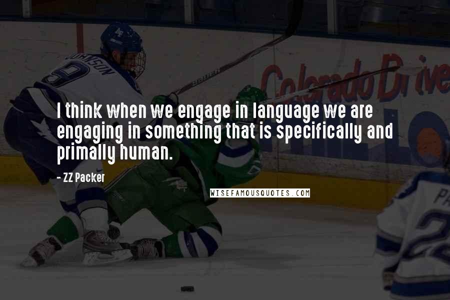 ZZ Packer Quotes: I think when we engage in language we are engaging in something that is specifically and primally human.