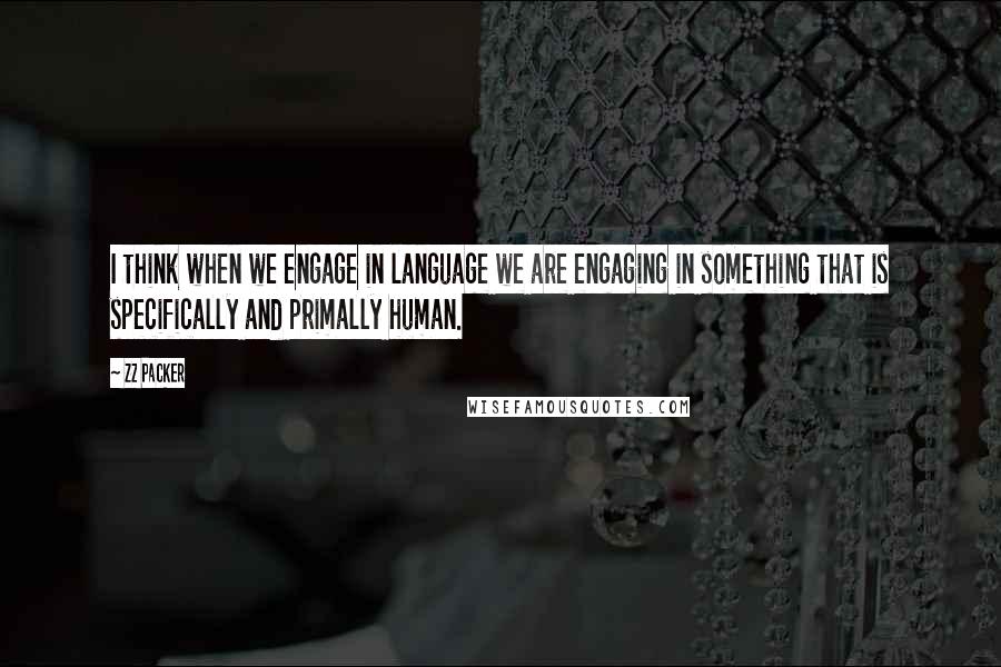 ZZ Packer Quotes: I think when we engage in language we are engaging in something that is specifically and primally human.