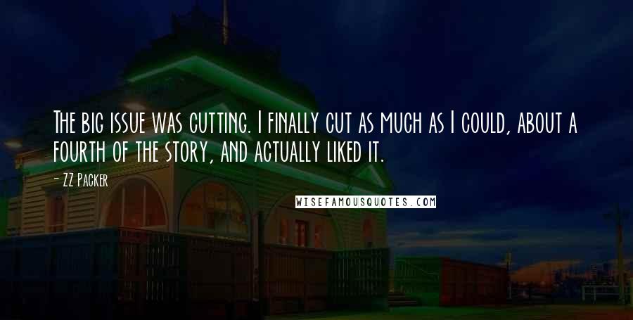 ZZ Packer Quotes: The big issue was cutting. I finally cut as much as I could, about a fourth of the story, and actually liked it.