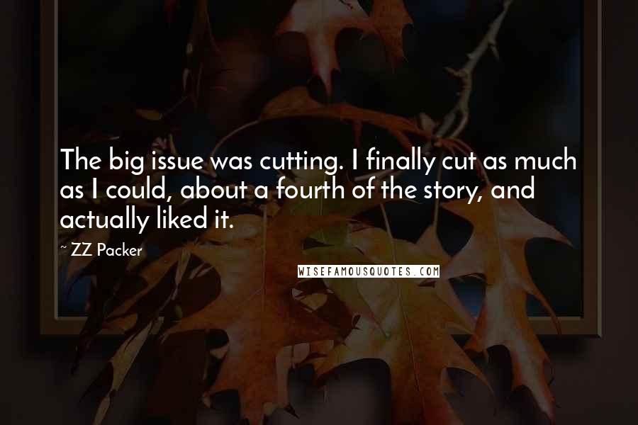 ZZ Packer Quotes: The big issue was cutting. I finally cut as much as I could, about a fourth of the story, and actually liked it.