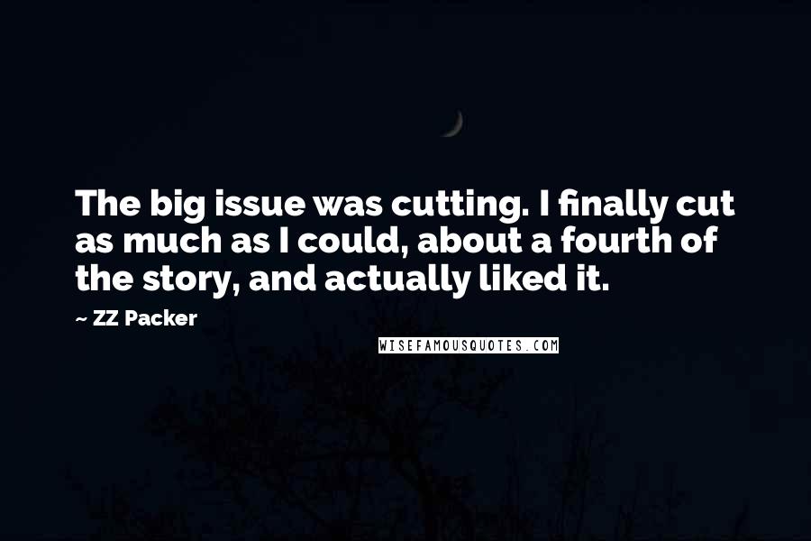 ZZ Packer Quotes: The big issue was cutting. I finally cut as much as I could, about a fourth of the story, and actually liked it.