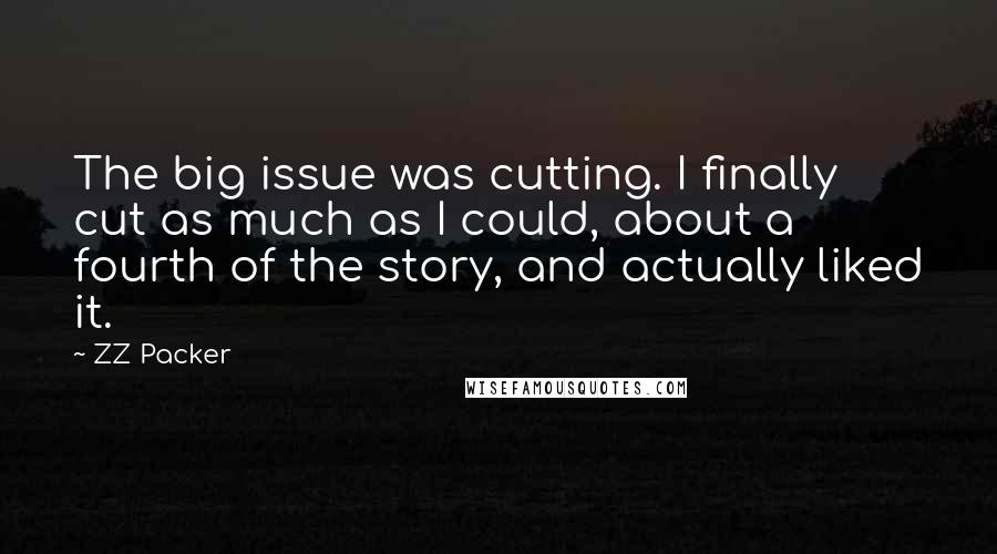ZZ Packer Quotes: The big issue was cutting. I finally cut as much as I could, about a fourth of the story, and actually liked it.