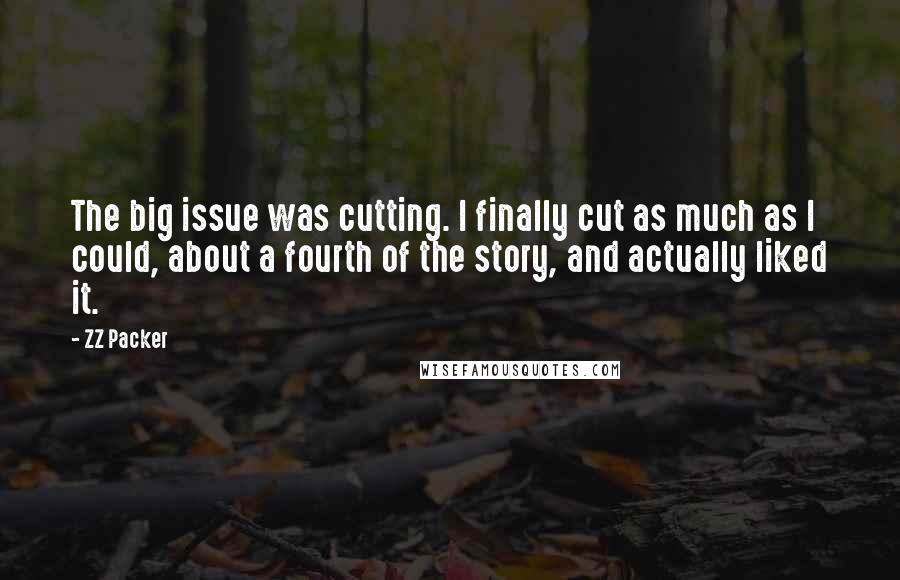ZZ Packer Quotes: The big issue was cutting. I finally cut as much as I could, about a fourth of the story, and actually liked it.
